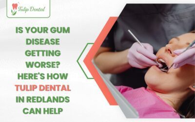Is Your Gum Disease Getting Worse? Here’s How Tulip Dental in Redlands Can Help